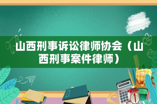 山西刑事訴訟律師協(xié)會(huì)（山西刑事案件律師）
