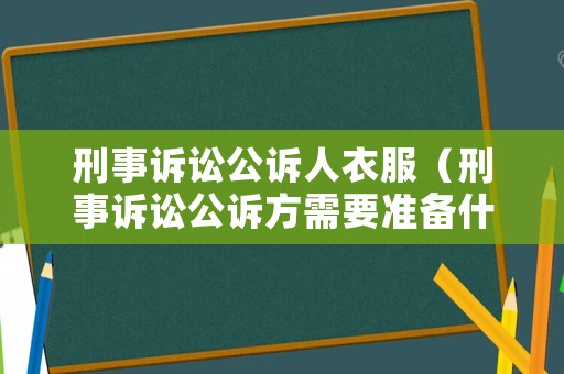 刑事訴訟公訴人衣服（刑事訴訟公訴方需要準(zhǔn)備什么）