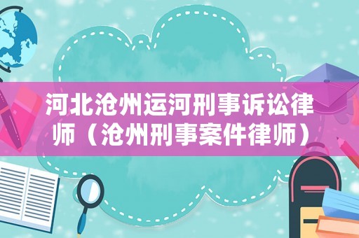 河北滄州運(yùn)河刑事訴訟律師（滄州刑事案件律師）
