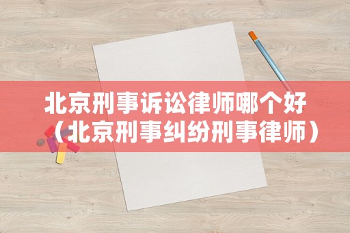 北京刑事訴訟律師哪個好（北京刑事糾紛刑事律師）