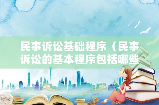 民事訴訟基礎(chǔ)程序（民事訴訟的基本程序包括哪些）