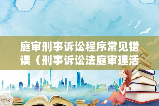 庭審刑事訴訟程序常見(jiàn)錯(cuò)誤（刑事訴訟法庭審理活動(dòng)先后順序）