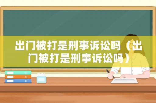 出門(mén)被打是刑事訴訟嗎（出門(mén)被打是刑事訴訟嗎）