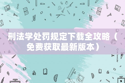 刑法學(xué)處罰規(guī)定下載全攻略（免費獲取最新版本）