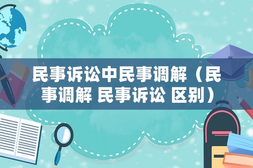 民事訴訟中民事調(diào)解（民事調(diào)解 民事訴訟 區(qū)別）