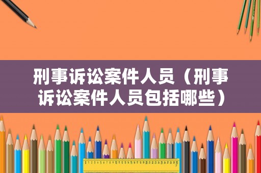 刑事訴訟案件人員（刑事訴訟案件人員包括哪些）