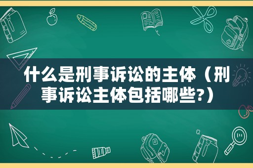 什么是刑事訴訟的主體（刑事訴訟主體包括哪些?）