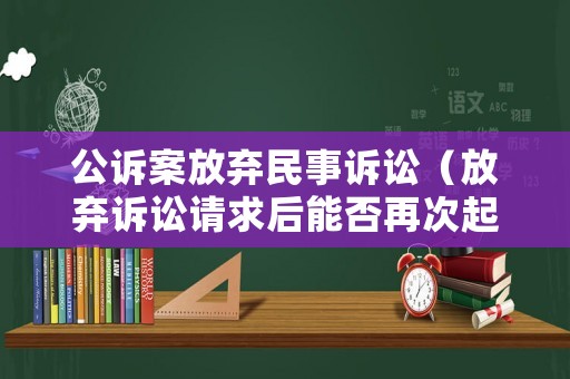 公訴案放棄民事訴訟（放棄訴訟請(qǐng)求后能否再次起訴 民事判決書(shū)）