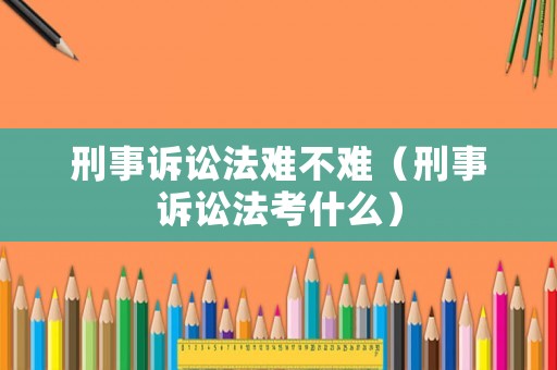 刑事訴訟法難不難（刑事訴訟法考什么）