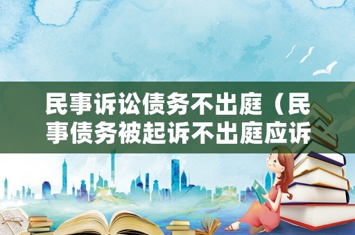 民事訴訟債務(wù)不出庭（民事債務(wù)被起訴不出庭應(yīng)訴會(huì)怎樣）