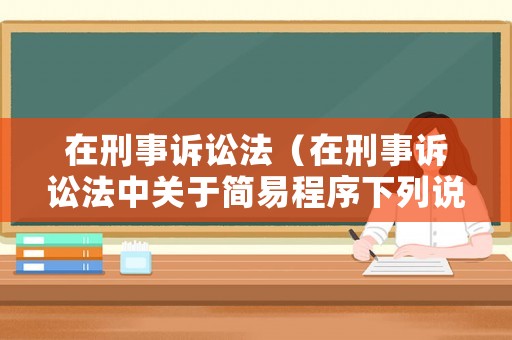 在刑事訴訟法（在刑事訴訟法中關(guān)于簡(jiǎn)易程序下列說(shuō)法錯(cuò)誤的有哪些）