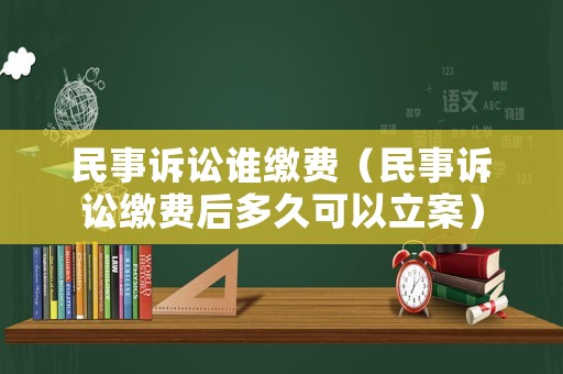 民事訴訟誰繳費(fèi)（民事訴訟繳費(fèi)后多久可以立案）