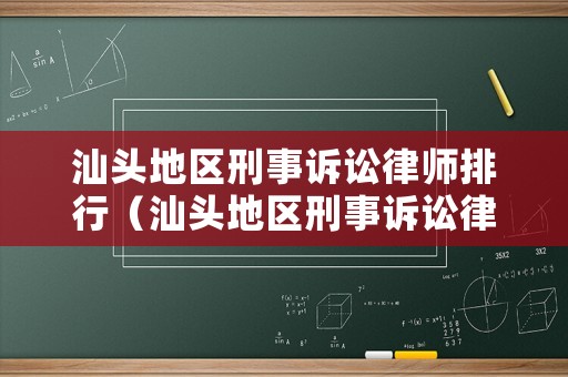 汕頭地區(qū)刑事訴訟律師排行（汕頭地區(qū)刑事訴訟律師排行榜名單）