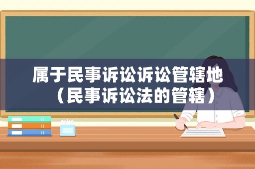 屬于民事訴訟訴訟管轄地（民事訴訟法的管轄）