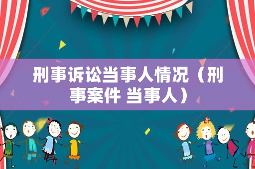 刑事訴訟當(dāng)事人情況（刑事案件 當(dāng)事人）
