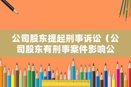 公司股東提起刑事訴訟（公司股東有刑事案件影響公司嗎）