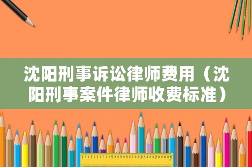 沈陽刑事訴訟律師費(fèi)用（沈陽刑事案件律師收費(fèi)標(biāo)準(zhǔn)）