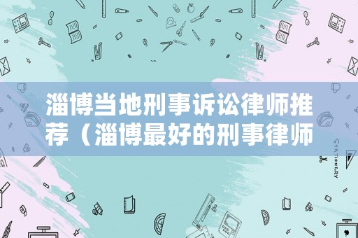 淄博當(dāng)?shù)匦淌略V訟律師推薦（淄博最好的刑事律師事務(wù)所）