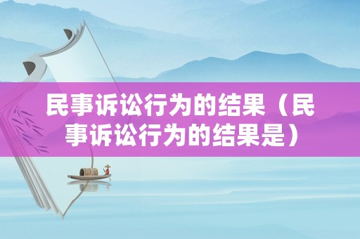 民事訴訟行為的結(jié)果（民事訴訟行為的結(jié)果是）