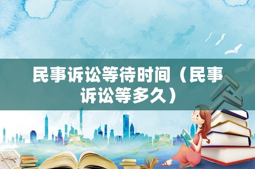 民事訴訟等待時(shí)間（民事訴訟等多久）