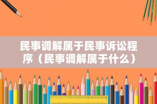 民事調(diào)解屬于民事訴訟程序（民事調(diào)解屬于什么）