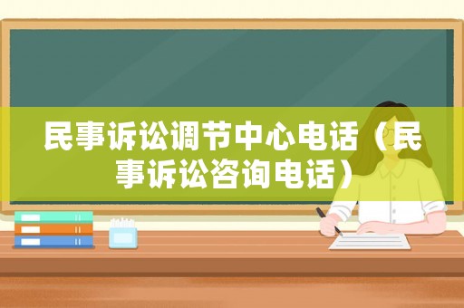 民事訴訟調(diào)節(jié)中心電話（民事訴訟咨詢電話）
