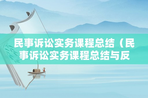 民事訴訟實(shí)務(wù)課程總結(jié)（民事訴訟實(shí)務(wù)課程總結(jié)與反思）