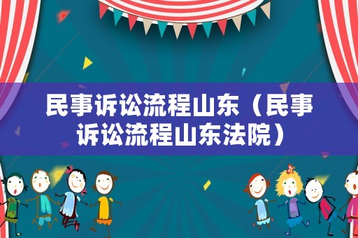 民事訴訟流程山東（民事訴訟流程山東法院）