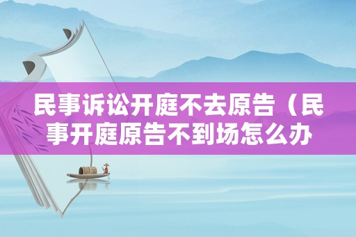 民事訴訟開庭不去原告（民事開庭原告不到場怎么辦）