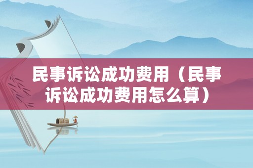 民事訴訟成功費(fèi)用（民事訴訟成功費(fèi)用怎么算）