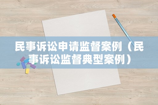 民事訴訟申請監(jiān)督案例（民事訴訟監(jiān)督典型案例）