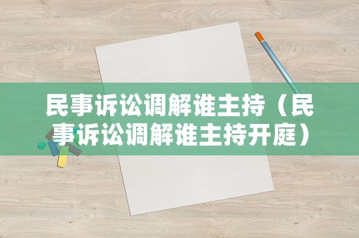 民事訴訟調(diào)解誰主持（民事訴訟調(diào)解誰主持開庭）