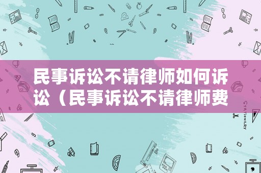 民事訴訟不請律師如何訴訟（民事訴訟不請律師費(fèi)用怎么算）