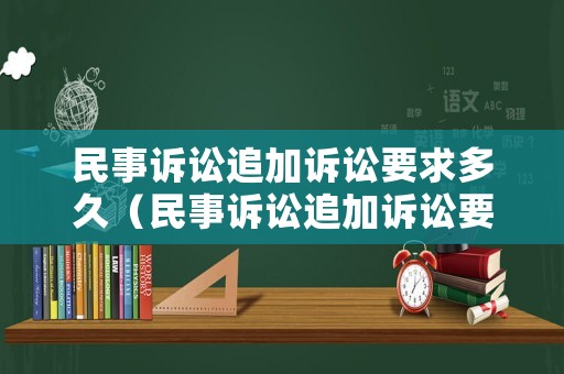 民事訴訟追加訴訟要求多久（民事訴訟追加訴訟要求多久起訴）