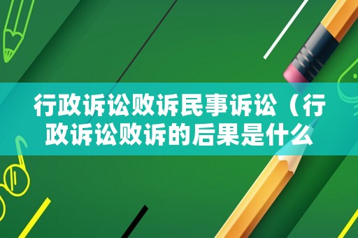 行政訴訟敗訴民事訴訟（行政訴訟敗訴的后果是什么）