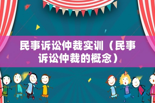 民事訴訟仲裁實(shí)訓(xùn)（民事訴訟仲裁的概念）