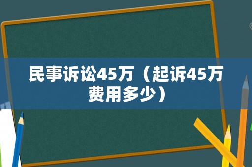 民事訴訟45萬（起訴45萬費用多少）