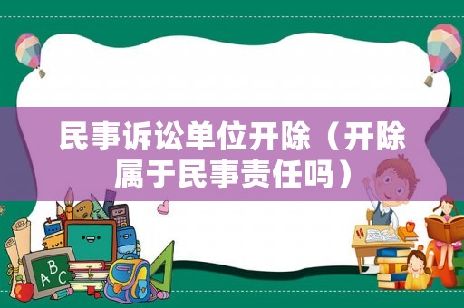 民事訴訟單位開除（開除屬于民事責(zé)任嗎）