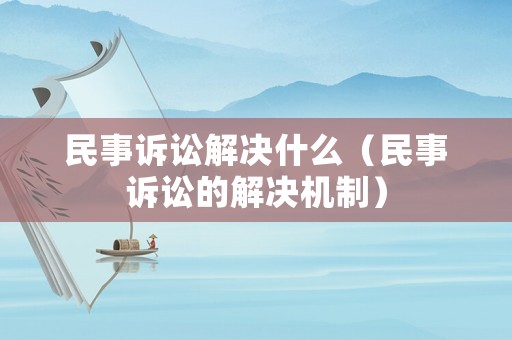 民事訴訟解決什么（民事訴訟的解決機(jī)制）