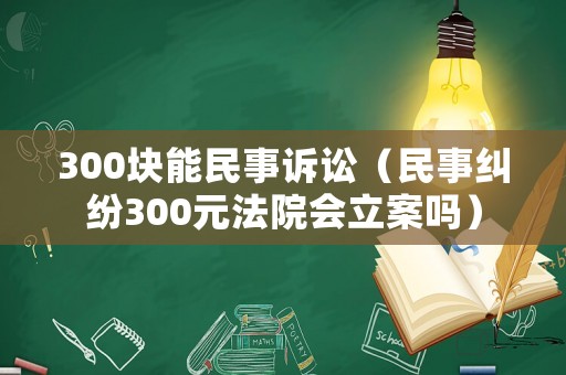 300塊能民事訴訟（民事糾紛300元法院會(huì)立案嗎）