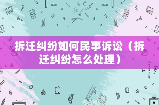 拆遷糾紛如何民事訴訟（拆遷糾紛怎么處理）