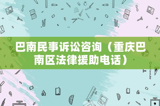 巴南民事訴訟咨詢（重慶巴南區(qū)法律援助電話）