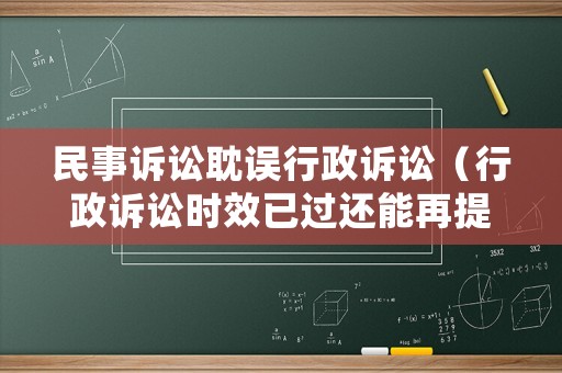民事訴訟耽誤行政訴訟（行政訴訟時(shí)效已過還能再提民事訴訟嗎）