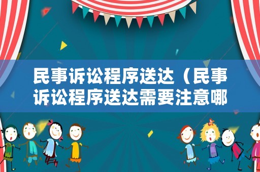 民事訴訟程序送達（民事訴訟程序送達需要注意哪些問題）