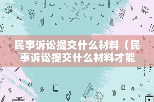 民事訴訟提交什么材料（民事訴訟提交什么材料才能立案）