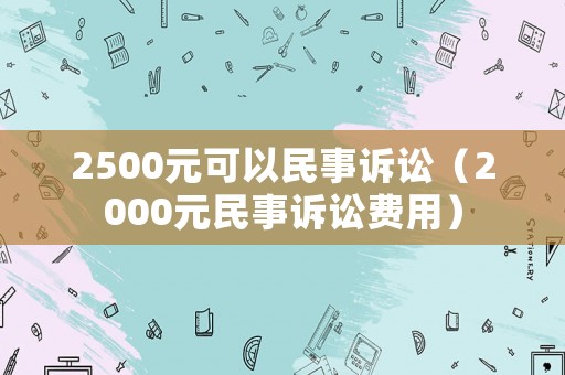 2500元可以民事訴訟（2000元民事訴訟費用）