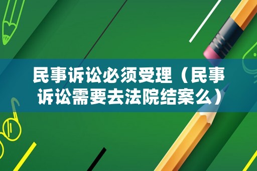 民事訴訟必須受理（民事訴訟需要去法院結案么）