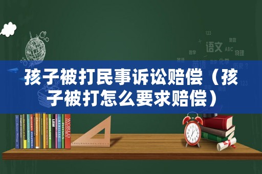 孩子被打民事訴訟賠償（孩子被打怎么要求賠償）