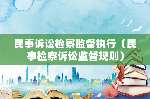 民事訴訟檢察監(jiān)督執(zhí)行（民事檢察訴訟監(jiān)督規(guī)則）
