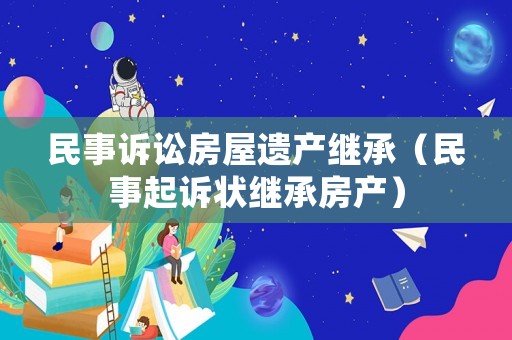 民事訴訟房屋遺產(chǎn)繼承（民事起訴狀繼承房產(chǎn)）